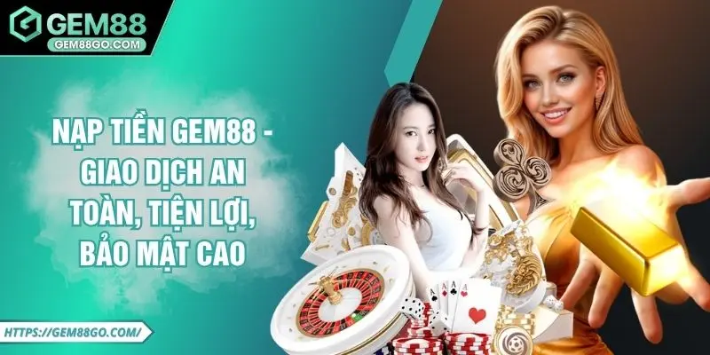 Nạp Tiền GEM88 - Giao Dịch An Toàn, Tiện Lợi, Bảo Mật Cao