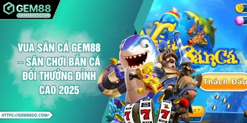 Vua Săn Cá GEM88 – Sân chơi bắn cá đổi thưởng đỉnh cao 2025